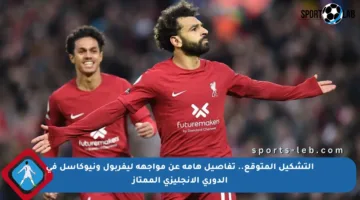التشكيل المتوقع.. تفاصيل هامة عن مواجهة ليفربول ونيوكاسل في الدوري الإنجليزي الممتاز